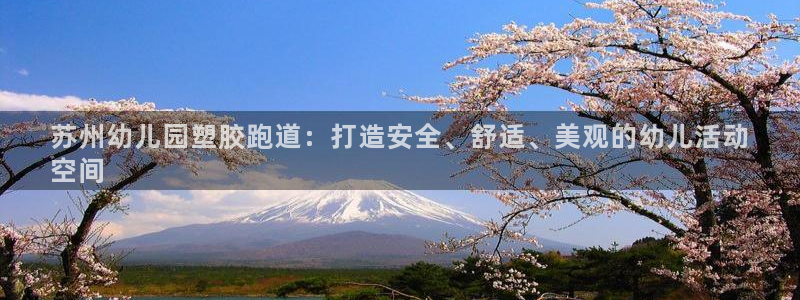 谈球吧是黑台子吗是真的吗：苏州幼儿园塑胶跑道：打造安全、舒适、美观的幼儿活动
空间