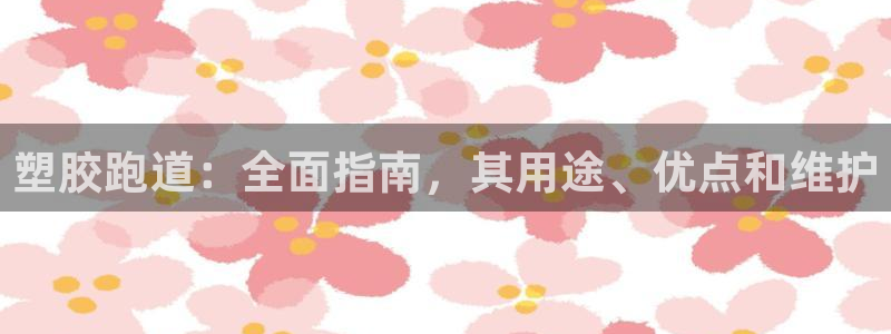 谈球吧打不开了：塑胶跑道：全面指南，其用途、优点和维护