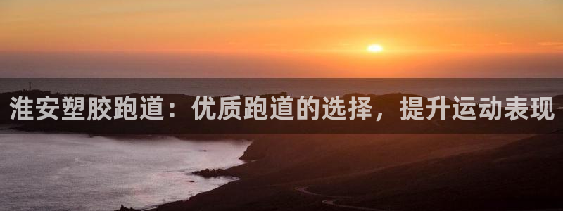 谈球吧官网在线入口免费观看高清：淮安塑胶跑道：优质跑道的选择，提升运动表现