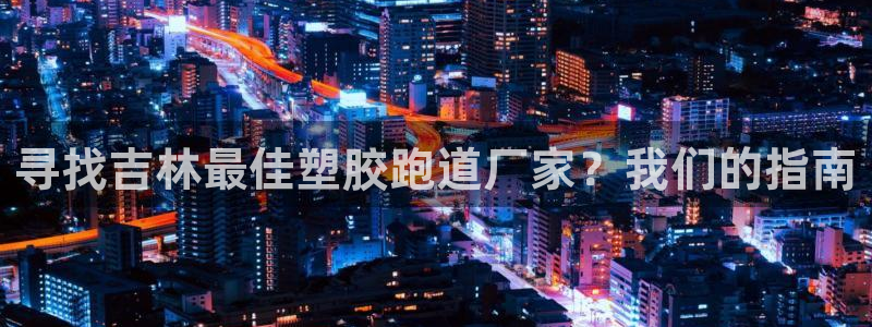 谈球吧不出款：寻找吉林最佳塑胶跑道厂家？我们的指南