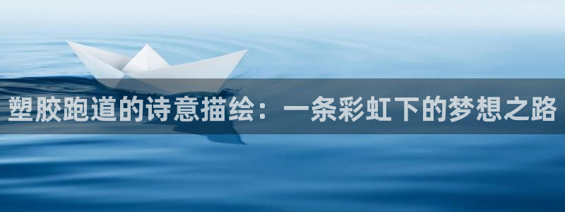 谈球吧平台正规吗：塑胶跑道的诗意描绘：一条彩虹下的梦想之路