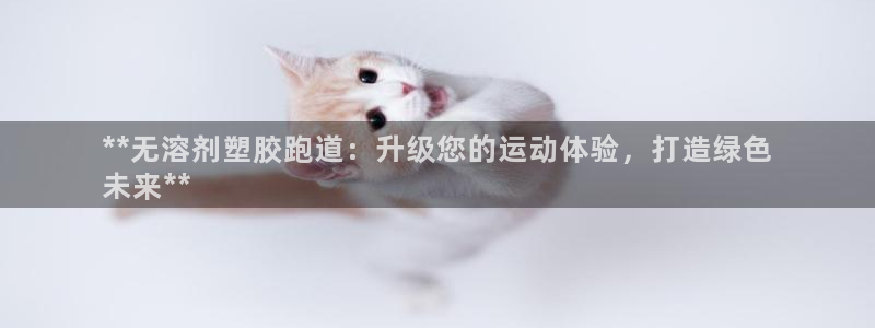 谈球吧体育ios下载：**无溶剂塑胶跑道：升级您的运动体验，打造绿色
未来**
