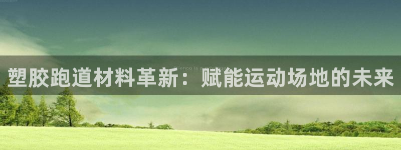 谈球吧娱乐app下载官网苹果：塑胶跑道材料革新：赋能运动场地的未来