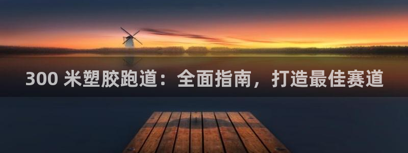 谈球吧平台正规吗可靠吗安全吗：300 米塑胶跑道：全面指南，打造最佳赛道