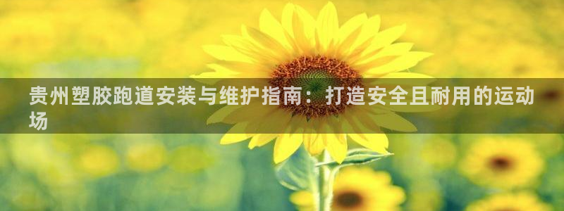 谈球吧体育app下载官网手机版安装：贵州塑胶跑道安装与维护指南：打造安全且耐用的运动
场