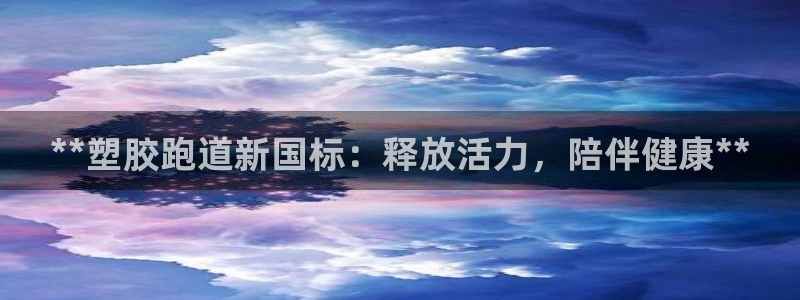 谈球吧官网app下载：**塑胶跑道新国标：释放活力，陪伴健康**