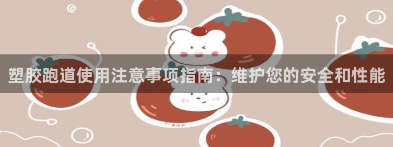 谈球吧体育ios下载：塑胶跑道使用注意事项指南：维护您的安全和性能