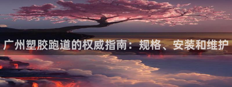 谈球吧tvt：广州塑胶跑道的权威指南：规格、安装和维护