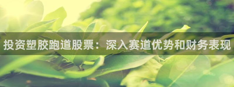 谈球吧体育app下载官网苹果：投资塑胶跑道股票：深入