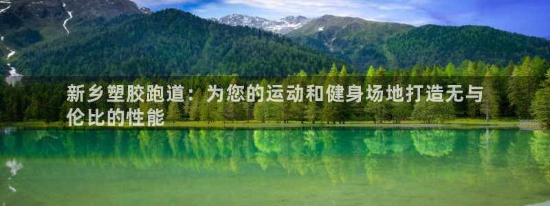 谈球吧首充金额截图：新乡塑胶跑道：为您的运动和健身场地打造无与
伦比的性能