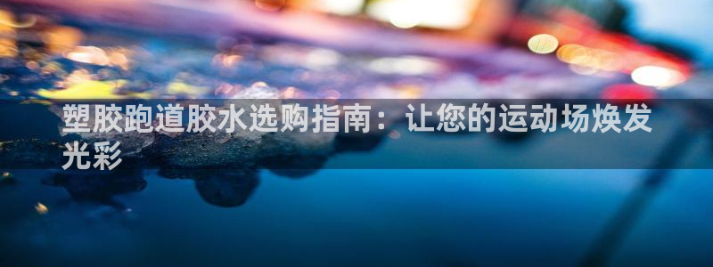 谈球吧平台正规吗可信吗知乎：塑胶跑道胶水选购指南：让