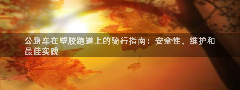 谈球吧被黑不给提现：公路车在塑胶跑道上的骑行指南：安全性、维护和
最佳实践
