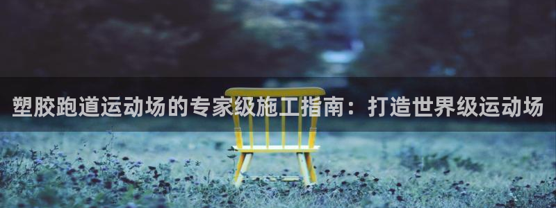 谈球吧怎么样?：塑胶跑道运动场的专家级施工指南：打造世界级运动场