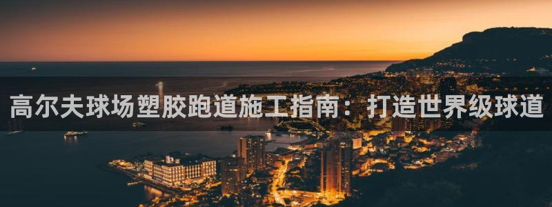 谈球吧登录地址：高尔夫球场塑胶跑道施工指南：打造世界级球道