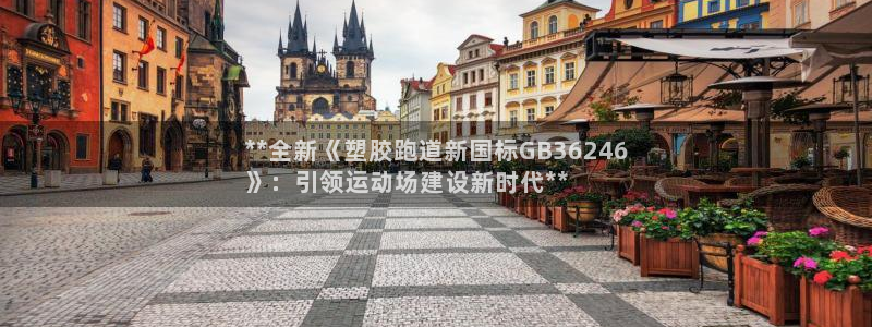 谈球吧官网在线入口手机版下载苹果：**全新《塑胶跑道新国标GB36246
》：引领运动场建设新时代**