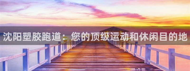 谈球吧是黑台子吗还是白台子：沈阳塑胶跑道：您的顶级运动和休闲目的地