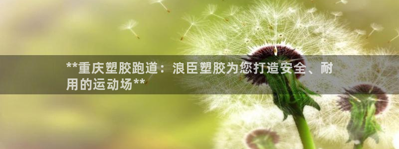 谈球吧的聊天软件有哪些：**重庆塑胶跑道：浪臣塑胶为您打造安全、耐
用的运动场**