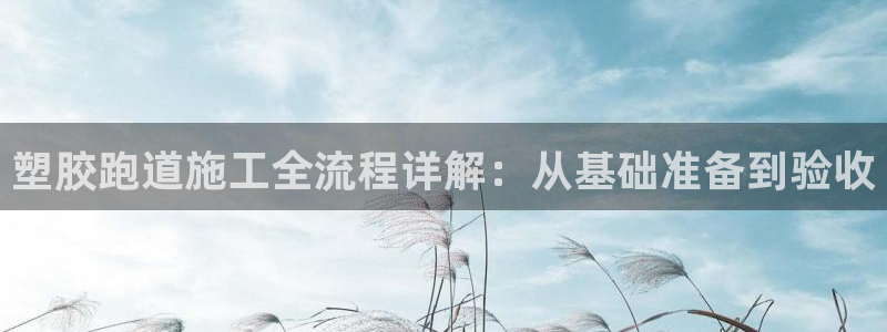 谈球吧体育app下载官网苹果版：塑胶跑道施工全流程详解：从基础准备到验收