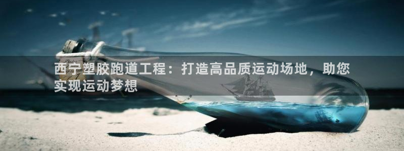 谈球吧体育app官网下载安卓：西宁塑胶跑道工程：打造高品质运动场地，助您
实现运动梦想