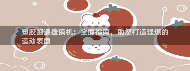 谈球吧体育官网入口：塑胶跑道摊铺机：全面指南，助您打造理想的
运动表面