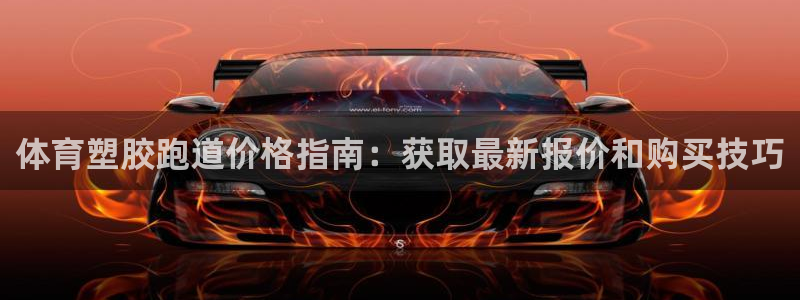谈球吧体育首页综合登陆：体育塑胶跑道价格指南：获取最新报价和购买技巧