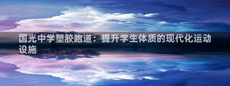 谈球吧体育综合台：国光中学塑胶跑道：提升学生体质的现代化运动
设施