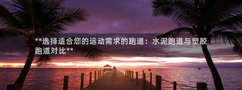 谈球吧是黑台子吗知乎：**选择适合您的运动需求的跑道：水泥跑道与塑胶
跑道对比**