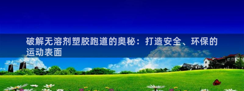 谈球吧体育综合台：破解无溶剂塑胶跑道的奥秘：打造安全