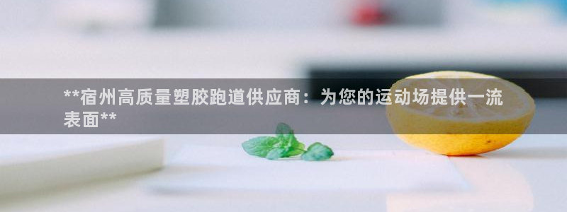 谈球吧登录：**宿州高质量塑胶跑道供应商：为您的运动场提供一流
表面**