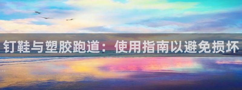 谈球吧体育app登陆入口：钉鞋与塑胶跑道：使用指南以