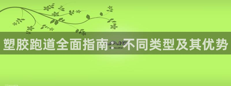 谈球吧官网在线入口免费观看高清版：塑胶跑道全面指南：
