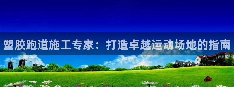 谈球吧网页登陆：塑胶跑道施工专家：打造卓越运动场地的
