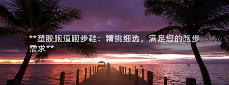 谈球吧论坛：**塑胶跑道跑步鞋：精挑细选，满足您的跑