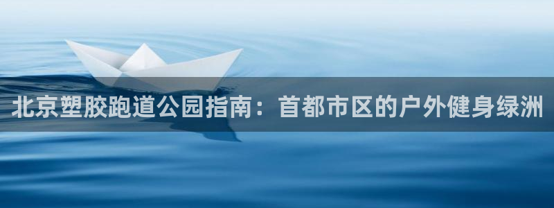谈球吧网站：北京塑胶跑道公园指南：首都市区的户外健身绿洲