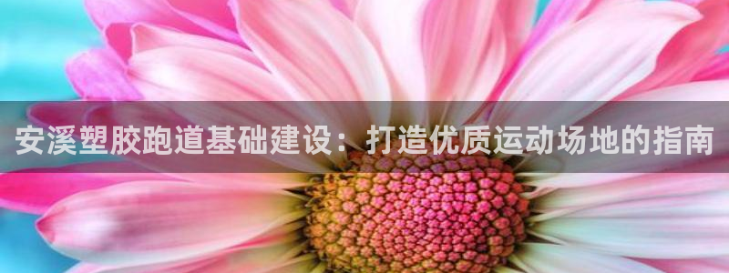谈球吧官网在线入口网址：安溪塑胶跑道基础建设：打造优