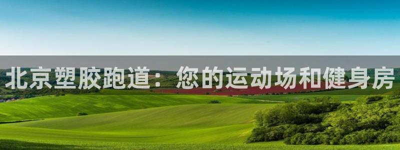 谈球吧：北京塑胶跑道：您的运动场和健身房