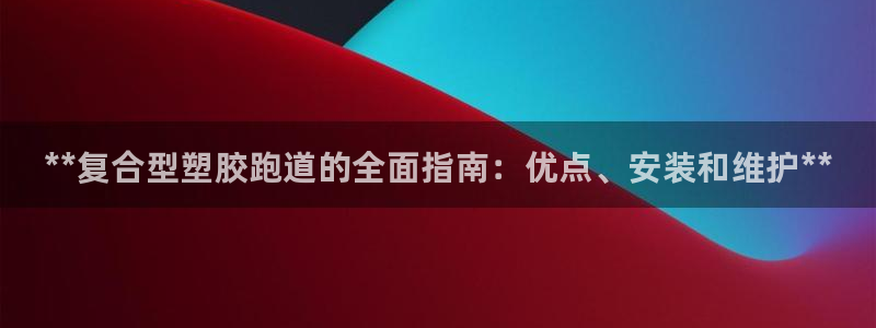 谈球吧平台app下载网址是多少：**复合型塑胶跑道的全面指南