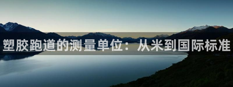 谈球吧属于哪个旗下：塑胶跑道的测量单位：从米到国际标