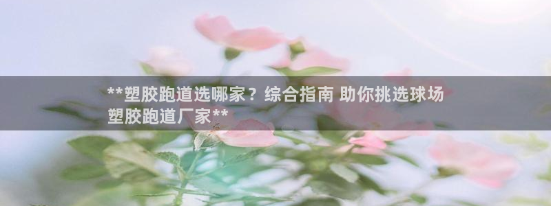 谈球吧官网下载：**塑胶跑道选哪家？综合指南 助你挑选球场
