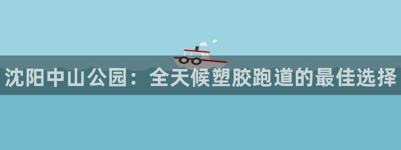谈球吧咋样：沈阳中山公园：全天候塑胶跑道的最佳选择