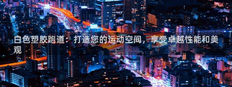 谈球吧平台正规吗可靠吗安全吗：白色塑胶跑道：打造您的