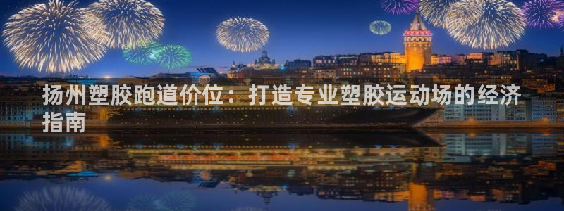 谈球吧官网在线入口手机版免费观看：扬州塑胶跑道价位：打造专业塑胶运动场的经济
指南