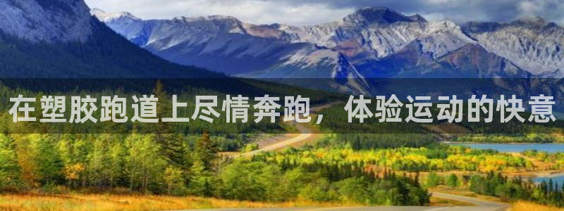 谈球吧咋样黑钱：在塑胶跑道上尽情奔跑，体验运动的快意