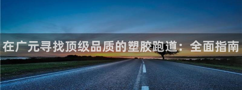 谈球吧app赛事分析报告：在广元寻找顶级品质的塑胶跑