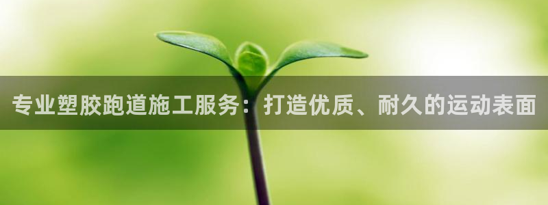 谈球吧官网在线入口手机版：专业塑胶跑道施工服务：打造