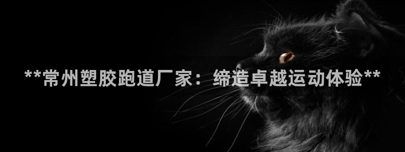 谈球吧官网在线入口免费观看：**常州塑胶跑道厂家：缔