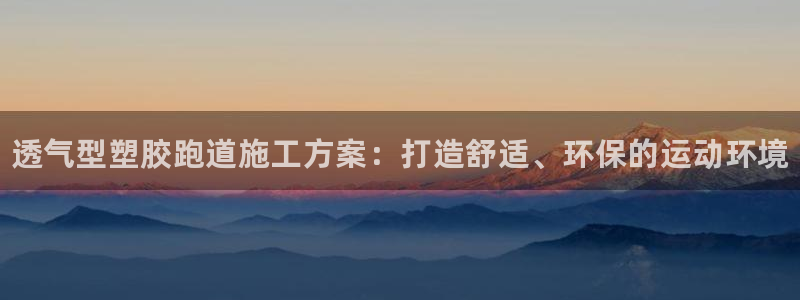 谈球吧最新APP下载：透气型塑胶跑道施工方案：打造舒适、环保