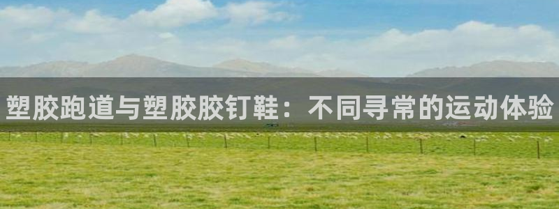 谈球吧平台app：塑胶跑道与塑胶胶钉鞋：不同寻常的运动体验